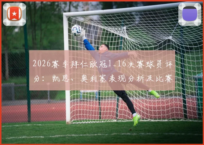 2026赛季拜仁欧冠1_16决赛球员评分:凯恩、奥利塞表现分析及比赛战报汇总