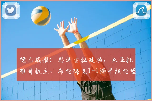 德乙战报:恩津古拉建功,米亚托维奇救主,布伦瑞克1-1憾平纽伦堡,附全场录像回放与赛后积分榜解析