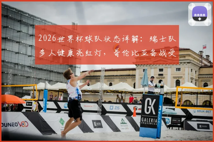 2026世界杯球队状态详解：瑞士队多人健康亮红灯，哥伦比亚备战受舟车劳顿困扰