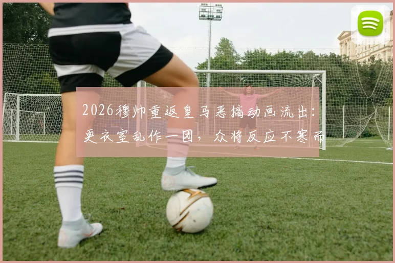 2026穆帅重返皇马恶搞动画流出：更衣室乱作一团，众将反应不寒而栗，高清短片在线观看