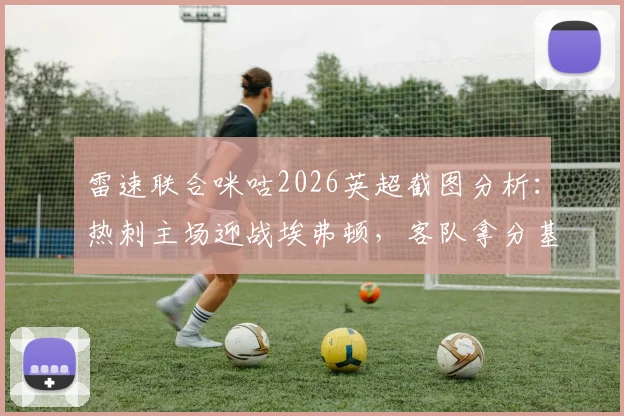 雷速联合咪咕2026英超截图分析：热刺主场迎战埃弗顿，客队拿分基本确保保级