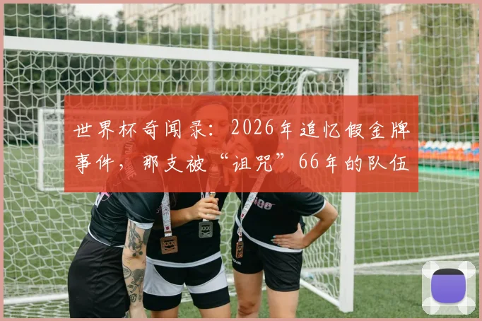 世界杯奇闻录：2026年追忆假金牌事件，那支被“诅咒”66年的队伍命运如何