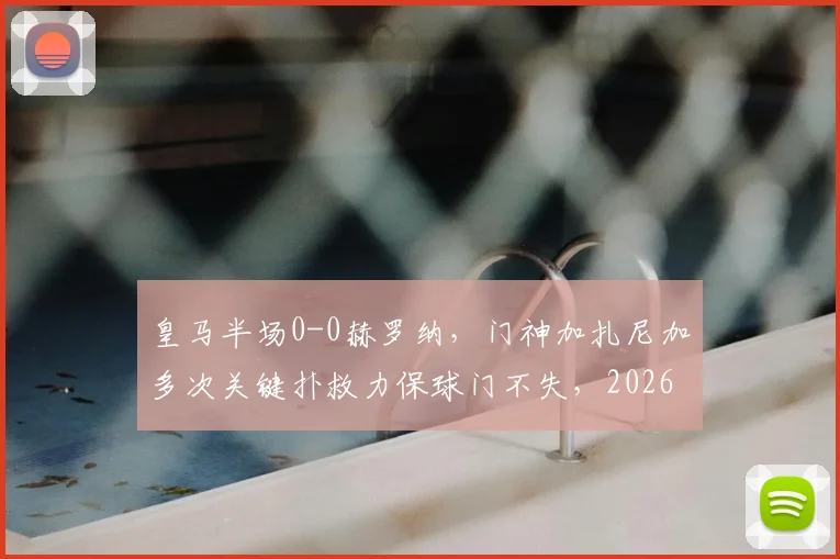 皇马半场0-0赫罗纳，门神加扎尼加多次关键扑救力保球门不失，2026赛季西甲焦点战分析