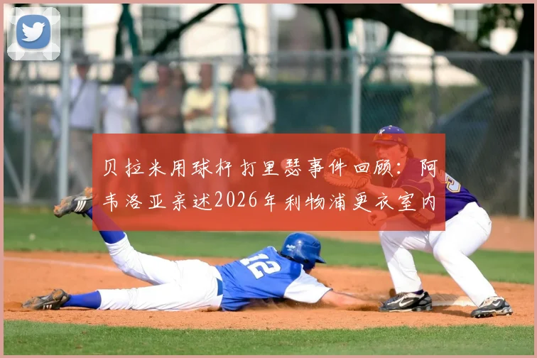 贝拉米用球杆打里瑟事件回顾:阿韦洛亚亲述2026年利物浦更衣室内讧真相始末