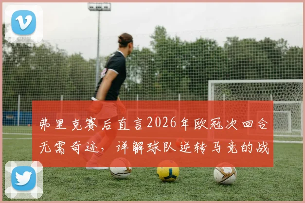 弗里克赛后直言2026年欧冠次回合无需奇迹，详解球队逆转马竞的战术底气与能力