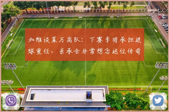加维谈莱万离队：下赛季将承担进球重任，亲承会非常想念这位传奇队友